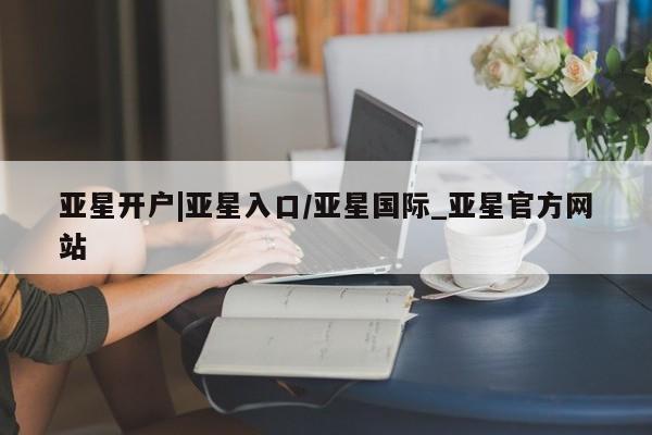 亚星网站 亚星网址亚星开户|亚星入口/亚星国际_亚星官方网站