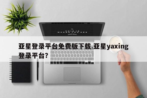 亚星网站 亚星网址亚星登录平台免费版下载.亚星yaxing登录平台？