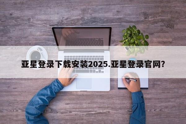 亚星网站 亚星网址亚星登录下载安装2025.亚星登录官网？
