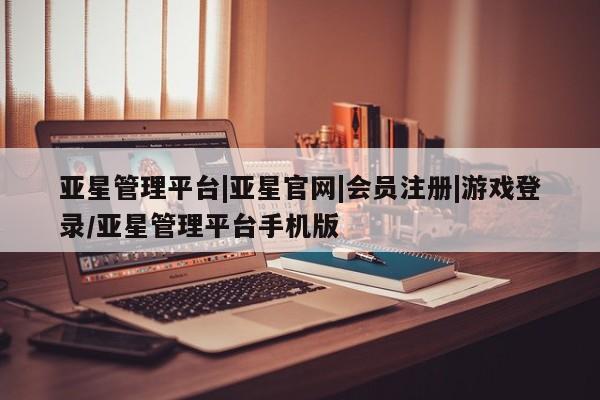 亚星网站 亚星网址亚星管理平台|亚星官网|会员注册|游戏登录/亚星管理平台手机版