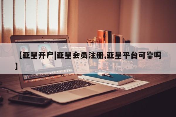 亚星网站 亚星网址【亚星开户|亚星会员注册,亚星平台可靠吗】