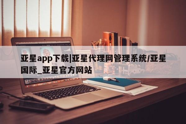 亚星网站 亚星网址亚星app下载|亚星代理网管理系统/亚星国际_亚星官方网站