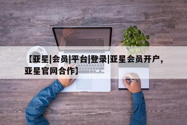 亚星网站 亚星网址【亚星|会员|平台|登录|亚星会员开户,亚星官网合作】