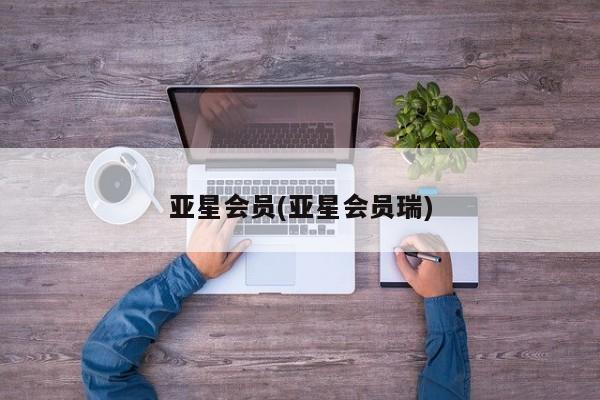 亚星网站 亚星网址亚星会员(亚星会员瑞)