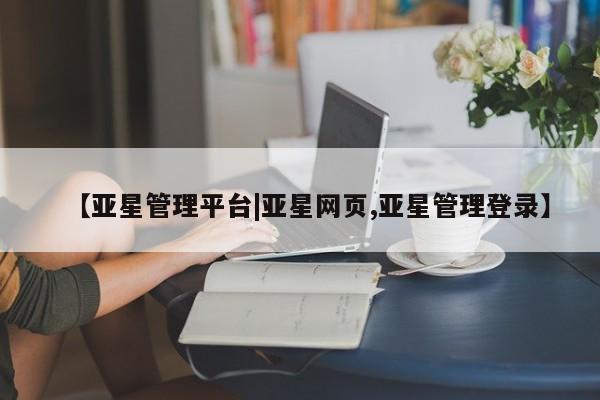 亚星网站 亚星网址【亚星管理平台|亚星网页,亚星管理登录】