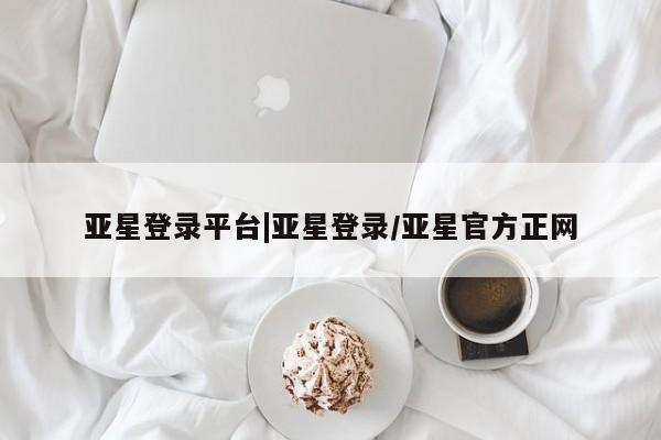 亚星网站 亚星网址亚星登录平台|亚星登录/亚星官方正网